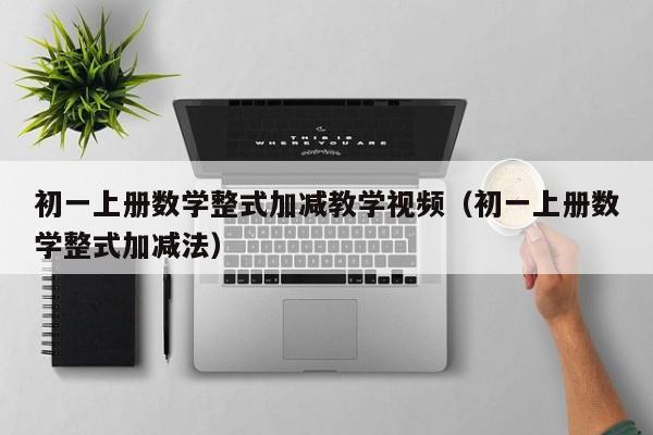 初一上册数学整式加减教学视频（初一上册数学整式加减法）