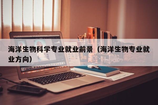 海洋生物科学专业就业前景（海洋生物专业就业方向）