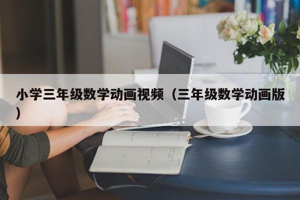 小学三年级数学动画视频（三年级数学动画版）