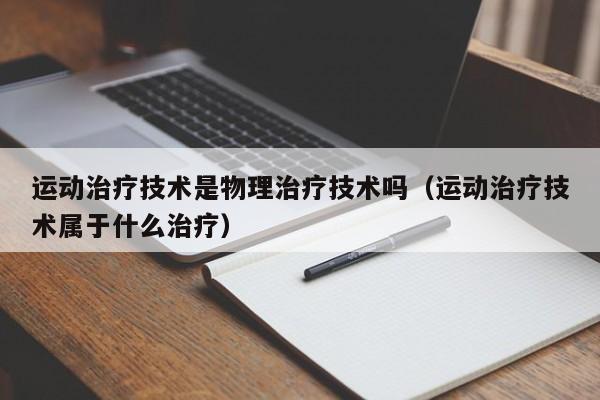 运动治疗技术是物理治疗技术吗（运动治疗技术属于什么治疗）