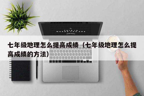 七年级地理怎么提高成绩（七年级地理怎么提高成绩的方法）