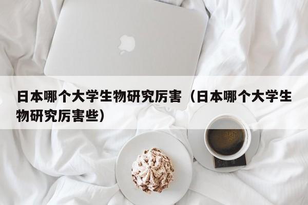 日本哪个大学生物研究厉害（日本哪个大学生物研究厉害些）