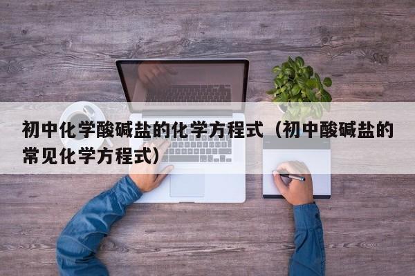 初中化学酸碱盐的化学方程式（初中酸碱盐的常见化学方程式）