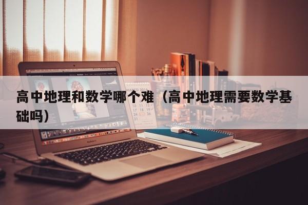 高中地理和数学哪个难（高中地理需要数学基础吗）