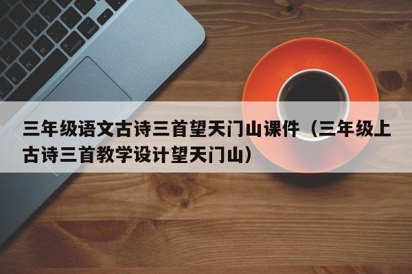 三年级语文古诗三首望天门山课件（三年级上古诗三首教学设计望天门山）
