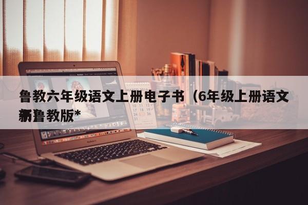鲁教六年级语文上册电子书（6年级上册语文书鲁教版*
新）