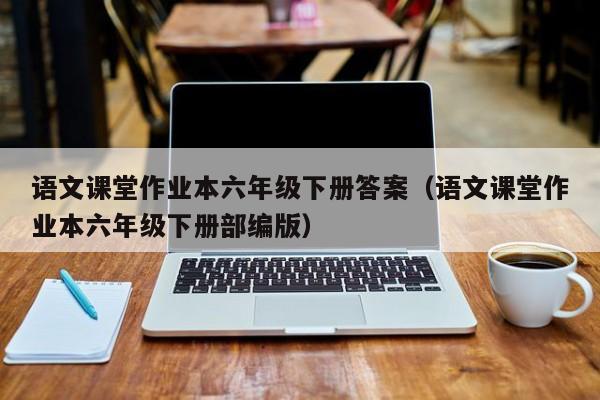 语文课堂作业本六年级下册答案（语文课堂作业本六年级下册部编版）