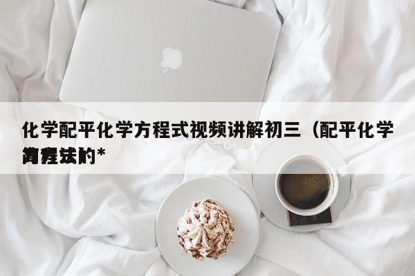 化学配平化学方程式视频讲解初三（配平化学方程式的*
简方法）
