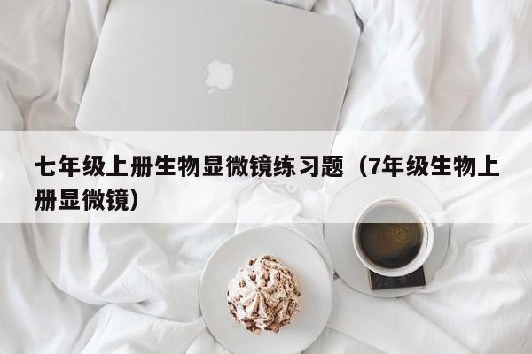 七年级上册生物显微镜练习题（7年级生物上册显微镜）