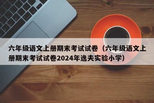 六年级语文上册期末考试试卷（六年级语文上册期末考试试卷2024年逸夫实验小学）