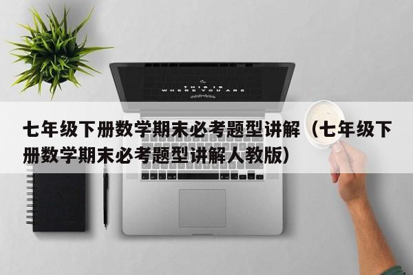 七年级下册数学期末必考题型讲解（七年级下册数学期末必考题型讲解人教版）