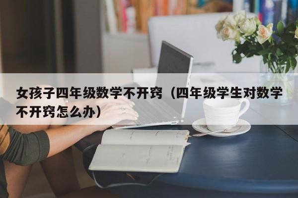 女孩子四年级数学不开窍（四年级学生对数学不开窍怎么办）