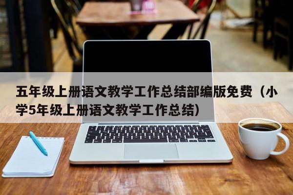五年级上册语文教学工作总结部编版免费（小学5年级上册语文教学工作总结）