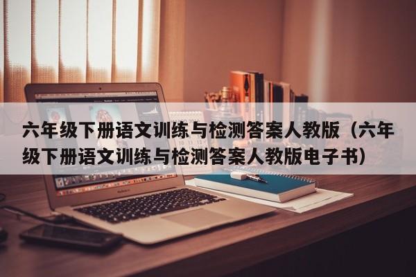 六年级下册语文训练与检测答案人教版（六年级下册语文训练与检测答案人教版电子书）