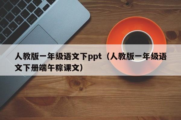 人教版一年级语文下ppt（人教版一年级语文下册端午粽课文）