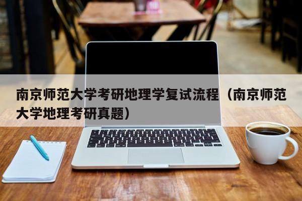 南京师范大学考研地理学复试流程（南京师范大学地理考研真题）