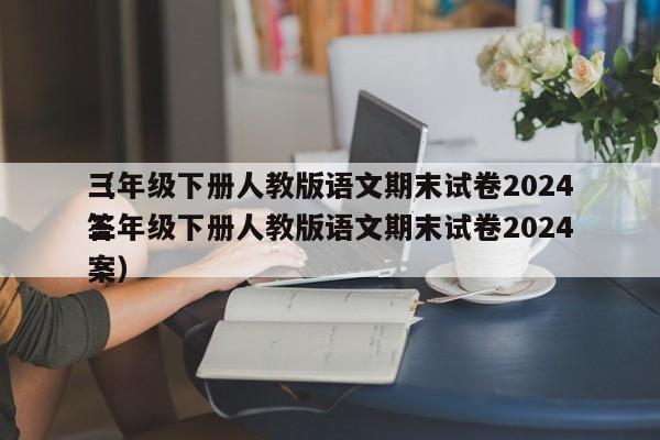 三年级下册人教版语文期末试卷2024
（三年级下册人教版语文期末试卷2024
答案）