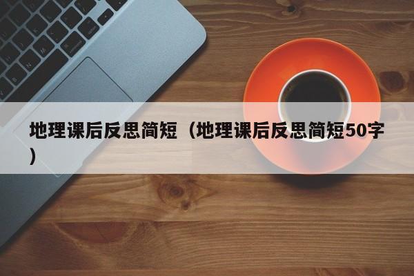 地理课后反思简短（地理课后反思简短50字）