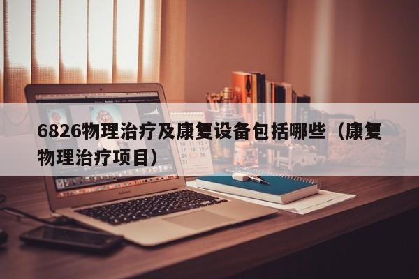 6826物理治疗及康复设备包括哪些（康复物理治疗项目）