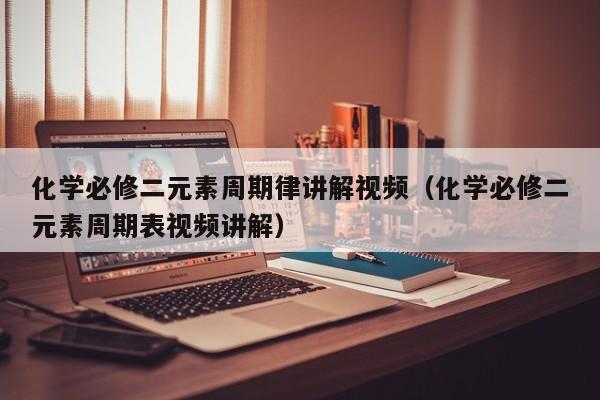 化学必修二元素周期律讲解视频（化学必修二元素周期表视频讲解）