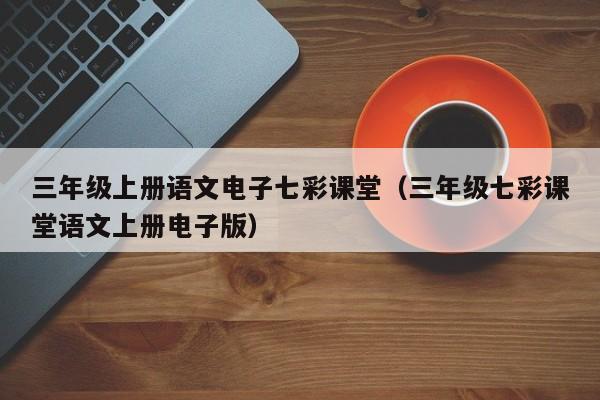 三年级上册语文电子七彩课堂（三年级七彩课堂语文上册电子版）