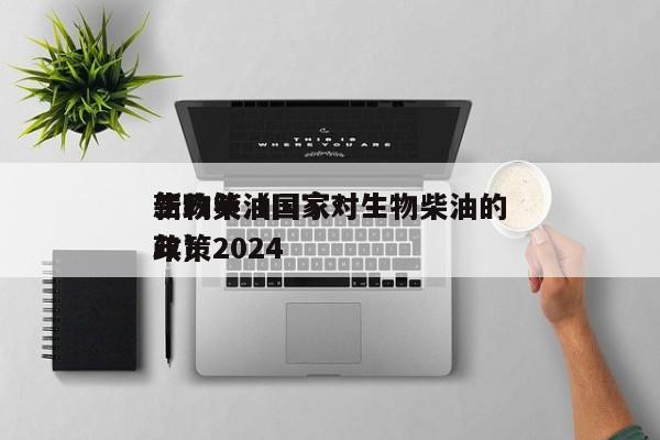 生物柴油      *
新政策（      对生物柴油的政策2024
年）