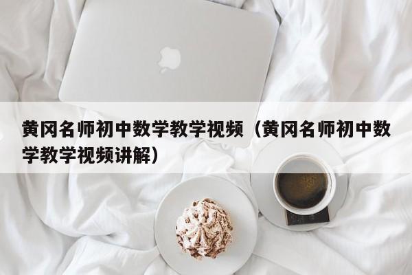 黄冈名师初中数学教学视频（黄冈名师初中数学教学视频讲解）