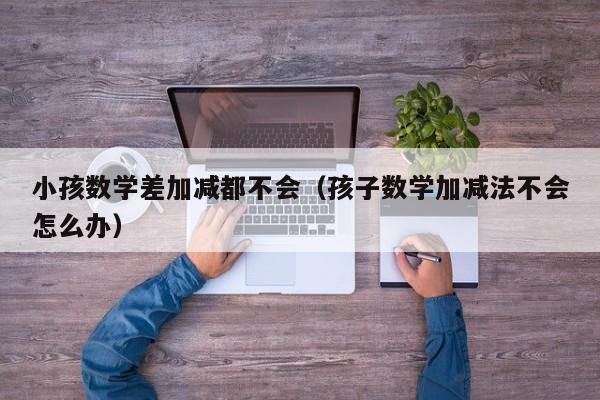 小孩数学差加减都不会（孩子数学加减法不会怎么办）