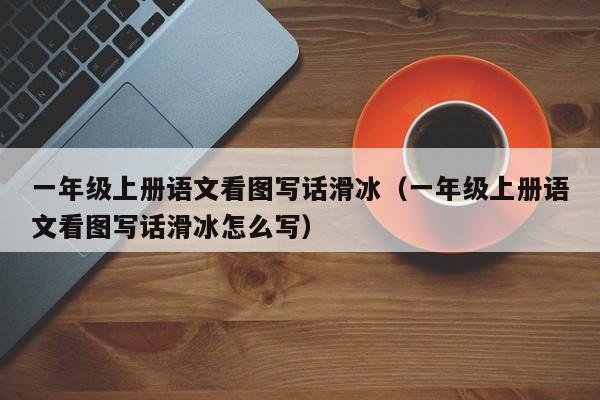 一年级上册语文看图写话滑冰（一年级上册语文看图写话滑冰怎么写）