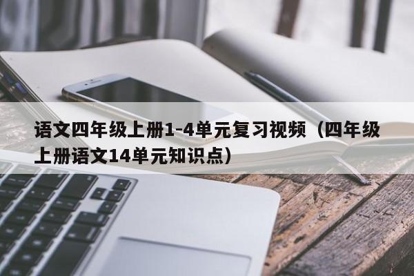 语文四年级上册1-4单元复习视频（四年级上册语文14单元知识点）