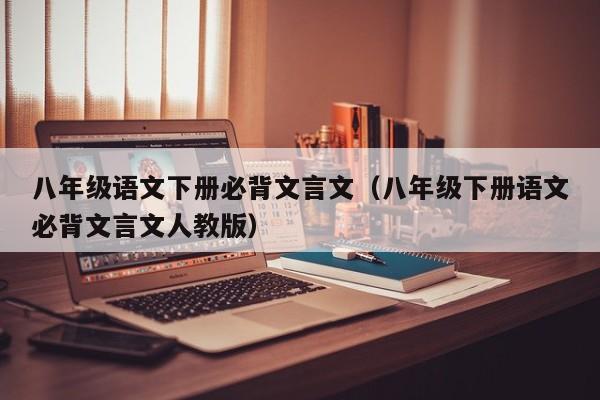 八年级语文下册必背文言文(八年级下册语文必背文言文人教版)