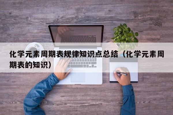 化学元素周期表规律知识点总结(化学元素周期表的知识)