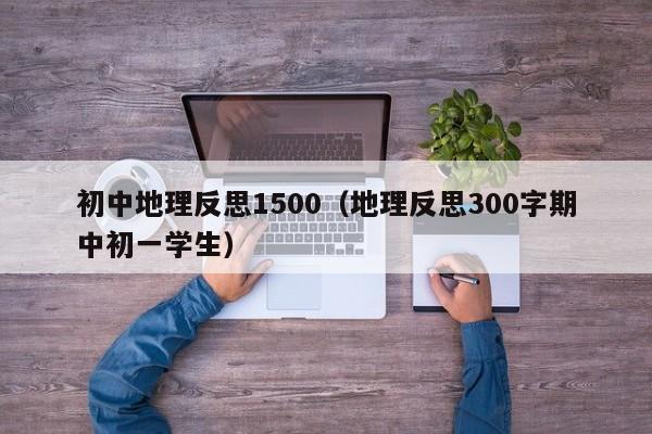 初中地理反思1500（地理反思300字期中初一学生）