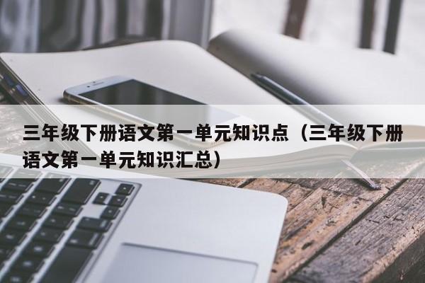 三年级下册语文第一单元知识点（三年级下册语文第一单元知识汇总）