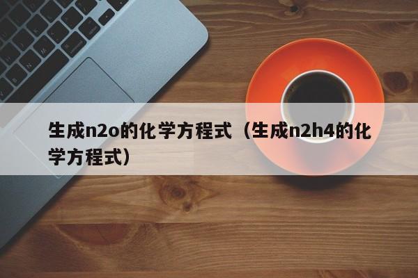 生成n2o的化学方程式（生成n2h4的化学方程式）