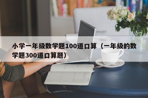 小学一年级数学题100道口算（一年级的数学题300道口算题）
