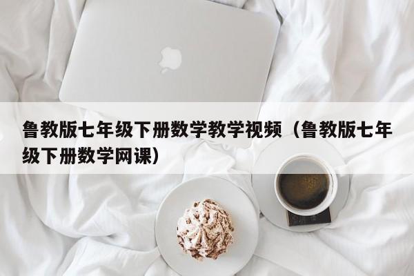 详细阅读:鲁教版七年级下册数学教学视频(鲁教版七年级下册数学网课) 鲁教版七年级下册数学教学视频(鲁教版七年级下册数学网课)