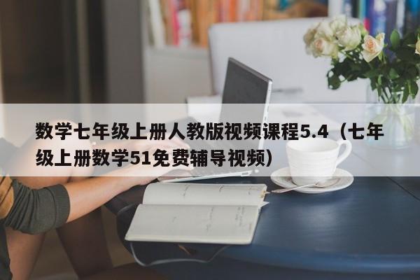 数学七年级上册人教版视频课程5.4（七年级上册数学51免费辅导视频）