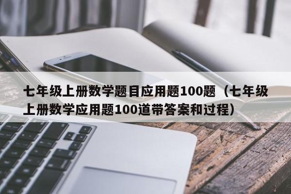 七年级上册数学题目应用题100题（七年级上册数学应用题100道带答案和过程）