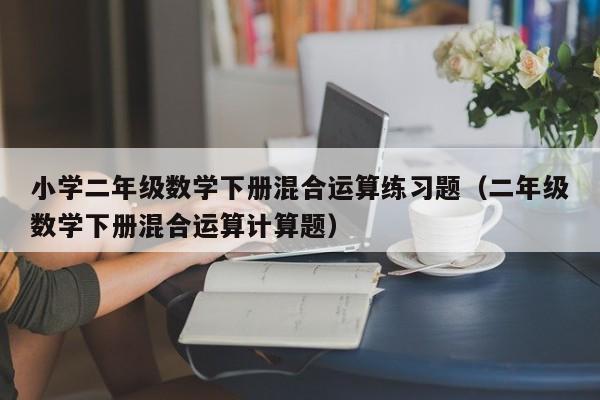 详细阅读:小学二年级数学下册混合运算练习题(二年级数学下册混合运算计算题) 小学二年级数学下册混合运算练习题(二年级数学下册混合运算计算题)
