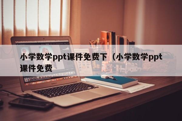 小学数学ppt课件免费下(小学数学ppt课件免费
)