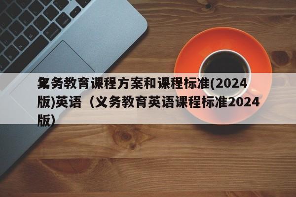 义务教育课程方案和课程标准(2024
年版)英语(义务教育英语课程标准2024
版)
