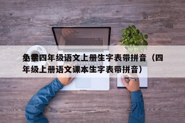 免费
小学四年级语文上册生字表带拼音(四年级上册语文课本生字表带拼音)