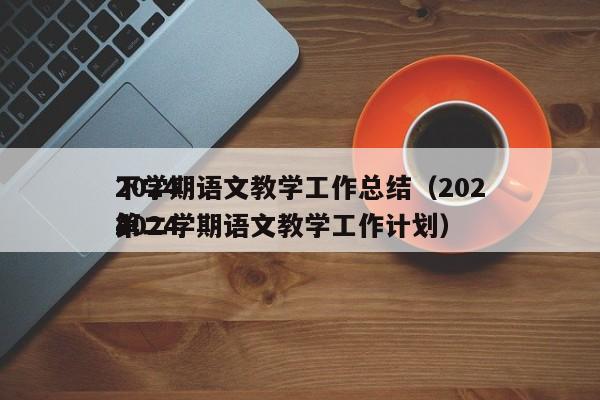 2024
下学期语文教学工作总结(2024
2024
第二学期语文教学工作计划)