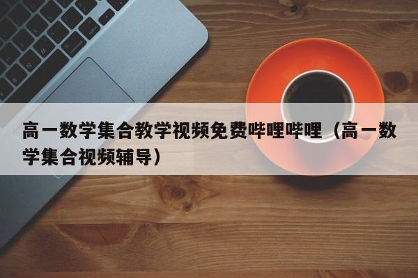 高一数学集合教学视频免费哔哩哔哩(高一数学集合视频辅导)