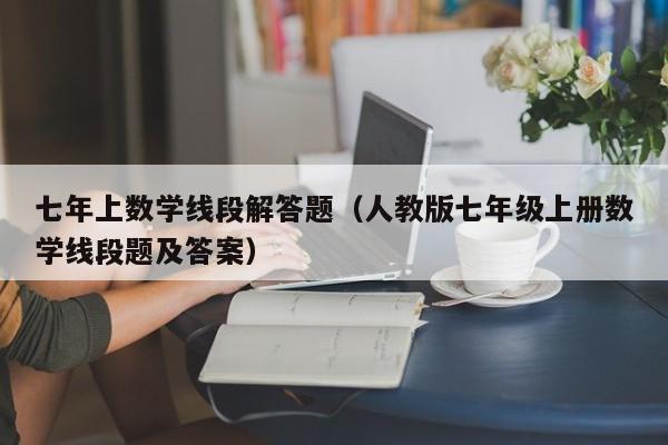 七年上数学线段解答题（人教版七年级上册数学线段题及答案）