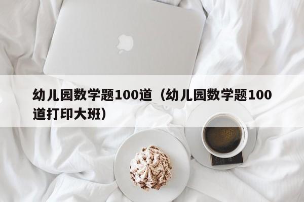 详细阅读:幼儿园数学题100道(幼儿园数学题100道打印大班) 幼儿园数学题100道(幼儿园数学题100道打印大班)