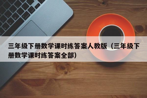 三年级下册数学课时练答案人教版（三年级下册数学课时练答案全部）
