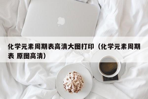 化学元素周期表高清大图打印（化学元素周期表 原图高清）