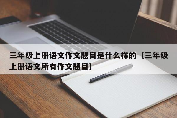三年级上册语文作文题目是什么样的（三年级上册语文所有作文题目）